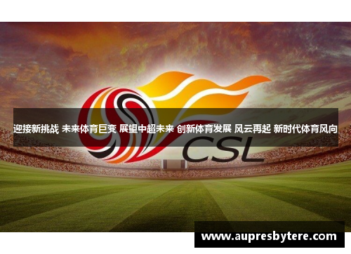 迎接新挑战 未来体育巨变 展望中超未来 创新体育发展 风云再起 新时代体育风向