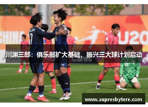 川渊三郎：俱乐部扩大基础，振兴三大球计划启动